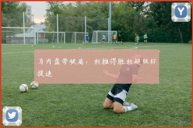 马内盘带破局，利雅得胜利超级杯提速
