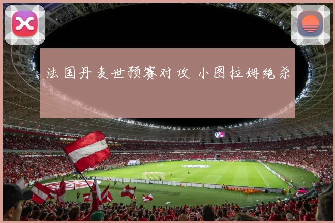 法国丹麦世预赛对攻 小图拉姆绝杀