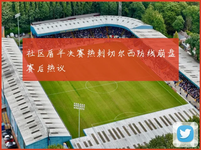 社区盾半决赛热刺切尔西防线崩盘赛后热议