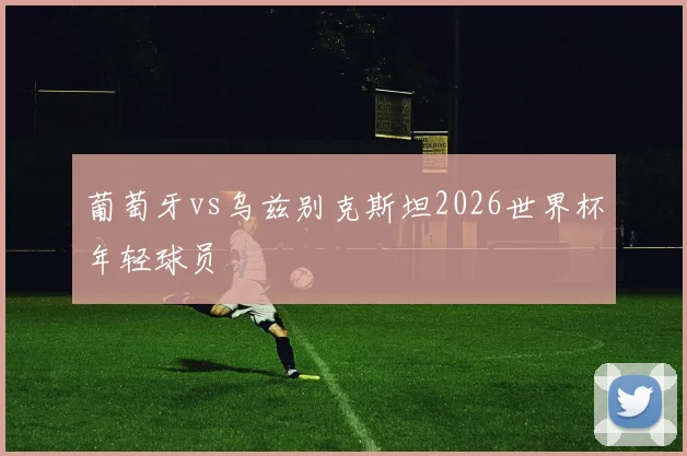 葡萄牙vs乌兹别克斯坦2026世界杯年轻球员