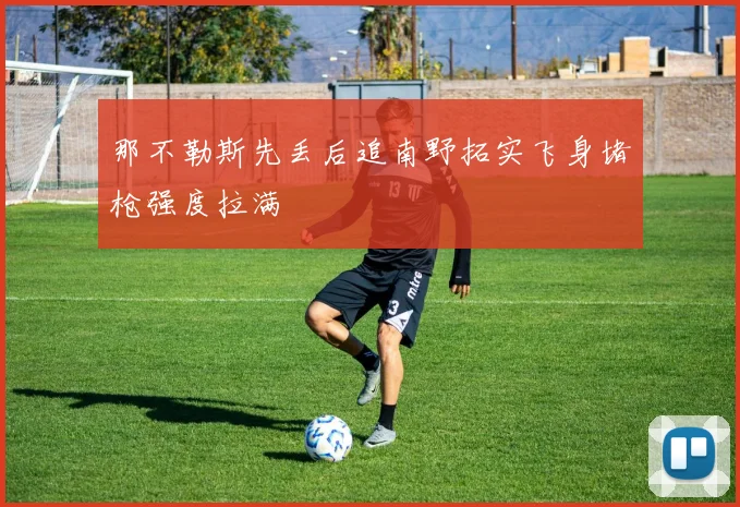 那不勒斯先丢后追南野拓实飞身堵枪强度拉满