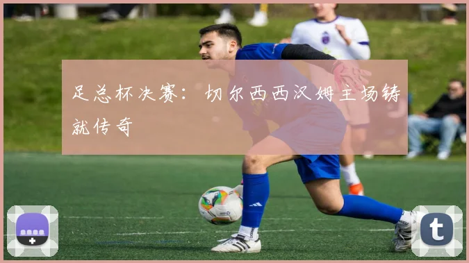 足总杯决赛：切尔西西汉姆主场铸就传奇