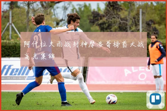 阿什拉夫雨战封神摩洛哥榜首大战高光集锦