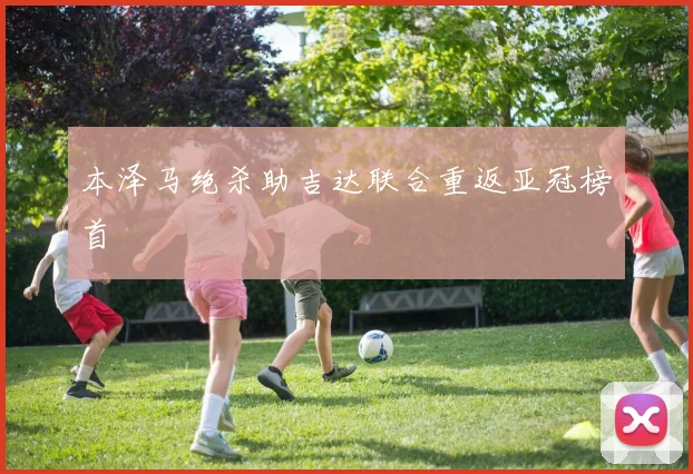 本泽马绝杀助吉达联合重返亚冠榜首