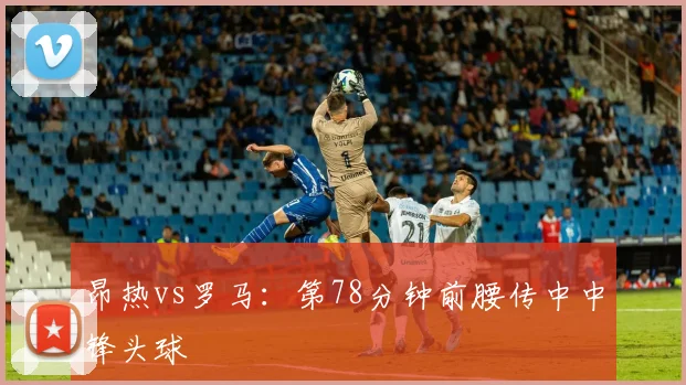 昂热vs罗马：第78分钟前腰传中中锋头球