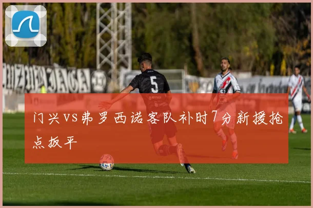 门兴vs弗罗西诺客队补时7分新援抢点扳平