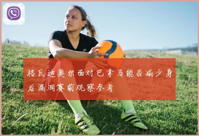 格瓦迪奥尔面对巴拿马能否减少身后漏洞赛前观察参考