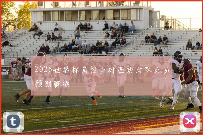 2026世界杯乌拉圭对西班牙队比分预测解读