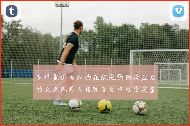 多特蒙德吉拉西在欧冠弱侧接应后的后点包抄或将改变边中结合质量